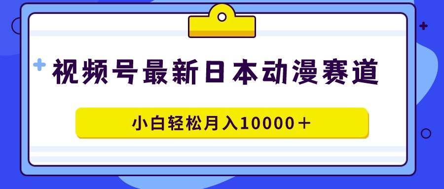 视频号日本动漫蓝海赛道，100%原创，小白轻松月入10000＋-裕网云资源库